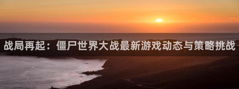 蓝冠娱乐官方平台：战局再起：僵尸世界大战最新游戏动态与策略挑
