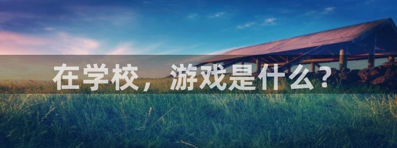 蓝冠娱乐4开户：在学校，游戏是什么？