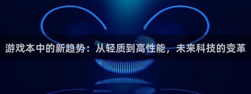 蓝冠娱乐平台：游戏本中的新趋势：从轻质到高性能，未来科技的变