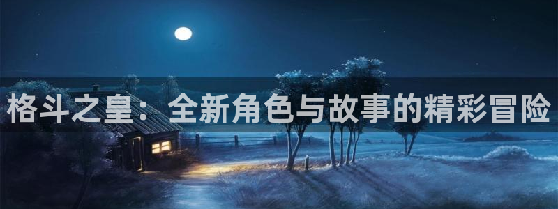蓝冠娱乐4招商：格斗之皇：全新角色与故事的精彩冒险