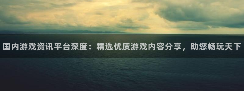 蓝冠娱乐登录地址：国内游戏资讯平台深度：精选优质游戏内容分享
